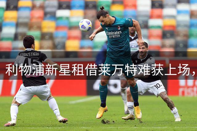 利物浦新星租借莱万特难获上场，英超资格之路受阻